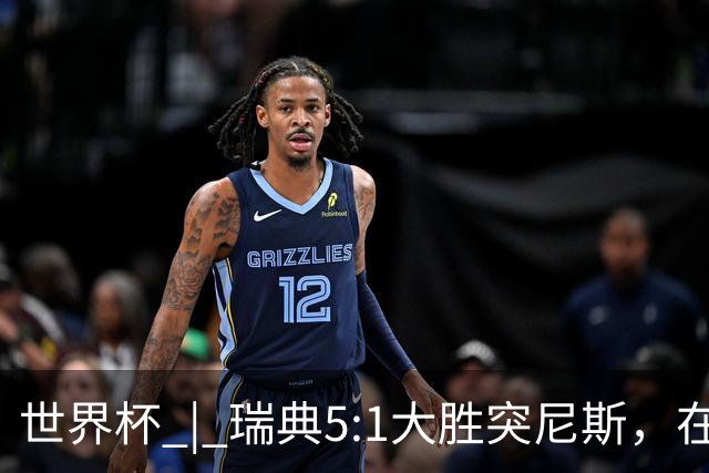 世界杯 | 瑞典5:1大胜突尼斯，在“死亡之组”占先机